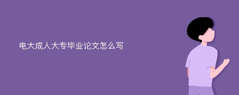 电大成人大专毕业论文怎么写