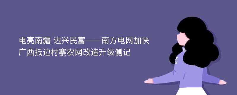 电亮南疆 边兴民富——南方电网加快广西抵边村寨农网改造升级侧记