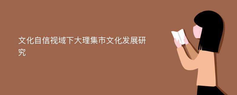 文化自信视域下大理集市文化发展研究