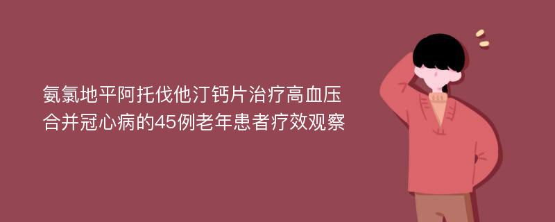 氨氯地平阿托伐他汀钙片治疗高血压合并冠心病的45例老年患者疗效观察