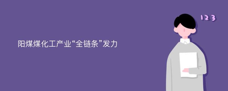 阳煤煤化工产业“全链条”发力