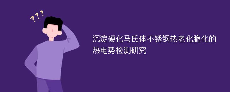 沉淀硬化马氏体不锈钢热老化脆化的热电势检测研究