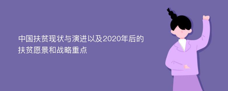 中国扶贫现状与演进以及2020年后的扶贫愿景和战略重点