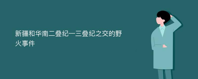 新疆和华南二叠纪—三叠纪之交的野火事件