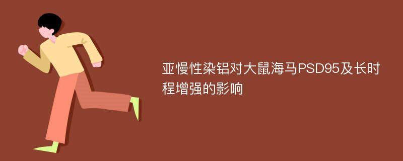 亚慢性染铝对大鼠海马PSD95及长时程增强的影响