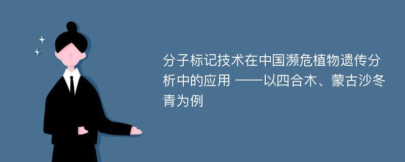 分子标记技术在中国濒危植物遗传分析中的应用 ——以四合木、蒙古沙冬青为例