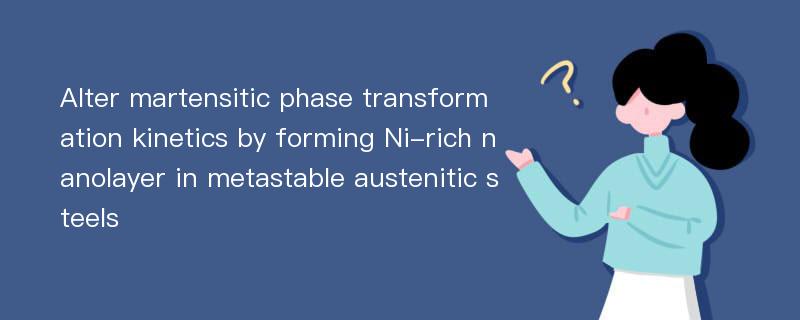 Alter martensitic phase transformation kinetics by forming Ni-rich nanolayer in metastable austenitic steels