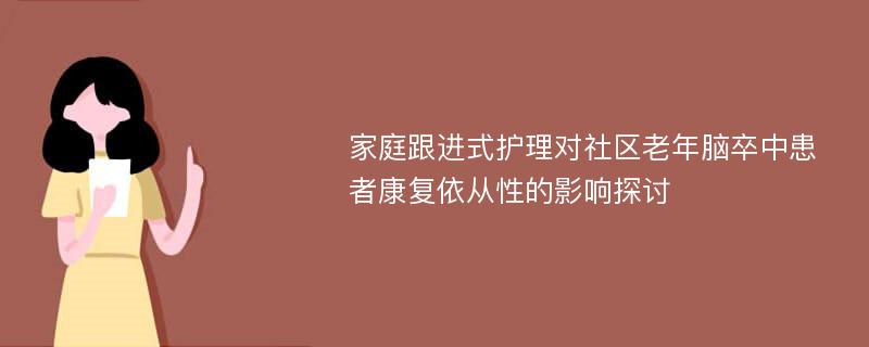 家庭跟进式护理对社区老年脑卒中患者康复依从性的影响探讨