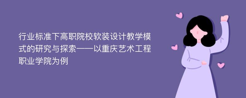 行业标准下高职院校软装设计教学模式的研究与探索——以重庆艺术工程职业学院为例