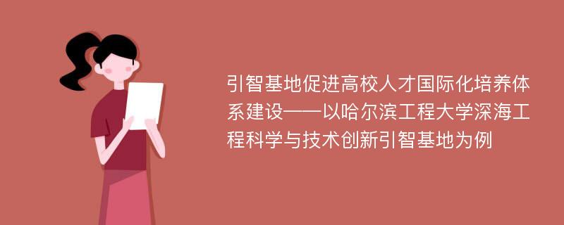 引智基地促进高校人才国际化培养体系建设——以哈尔滨工程大学深海工程科学与技术创新引智基地为例