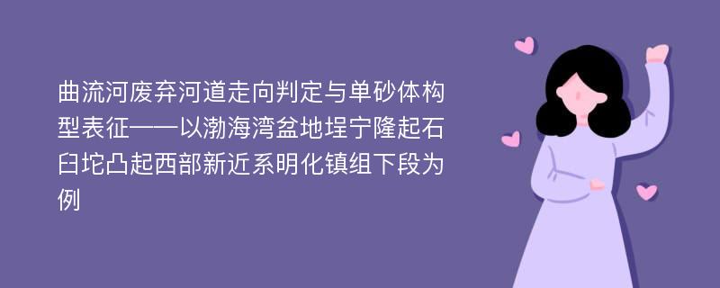 曲流河废弃河道走向判定与单砂体构型表征——以渤海湾盆地埕宁隆起石臼坨凸起西部新近系明化镇组下段为例