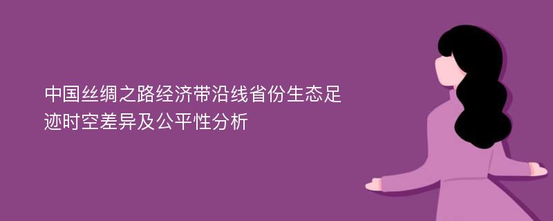 中国丝绸之路经济带沿线省份生态足迹时空差异及公平性分析