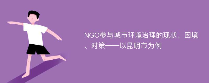 NGO参与城市环境治理的现状、困境、对策——以昆明市为例