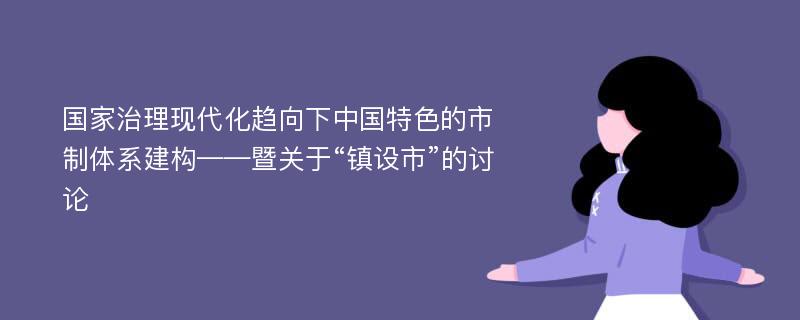 国家治理现代化趋向下中国特色的市制体系建构——暨关于“镇设市”的讨论