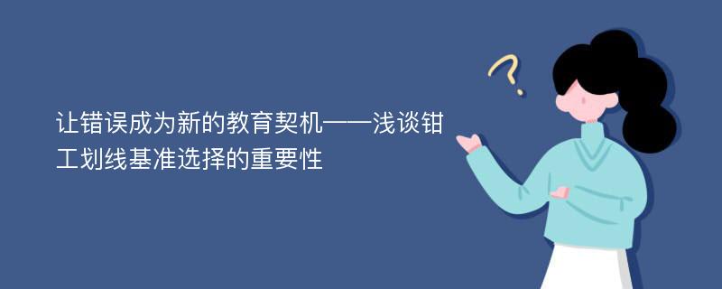 让错误成为新的教育契机——浅谈钳工划线基准选择的重要性