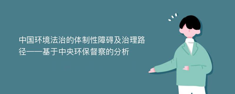 中国环境法治的体制性障碍及治理路径——基于中央环保督察的分析