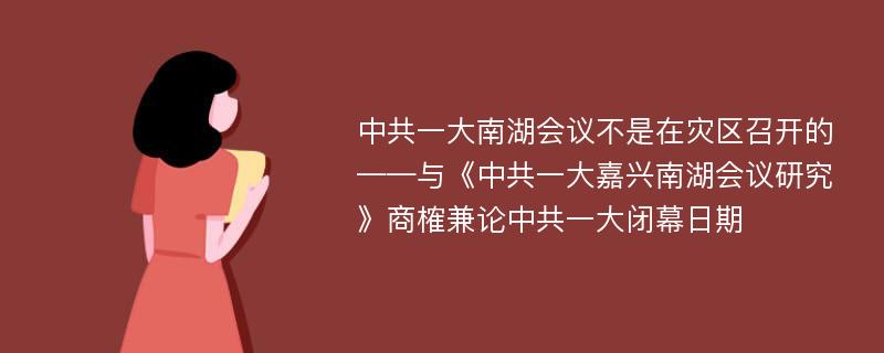 中共一大南湖会议不是在灾区召开的——与《中共一大嘉兴南湖会议研究》商榷兼论中共一大闭幕日期