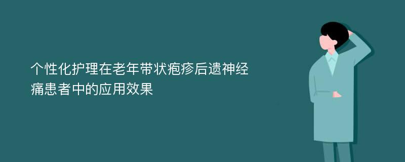 个性化护理在老年带状疱疹后遗神经痛患者中的应用效果