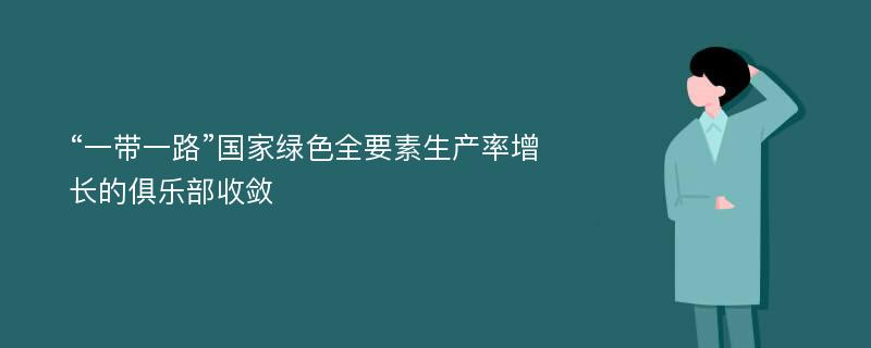 “一带一路”国家绿色全要素生产率增长的俱乐部收敛