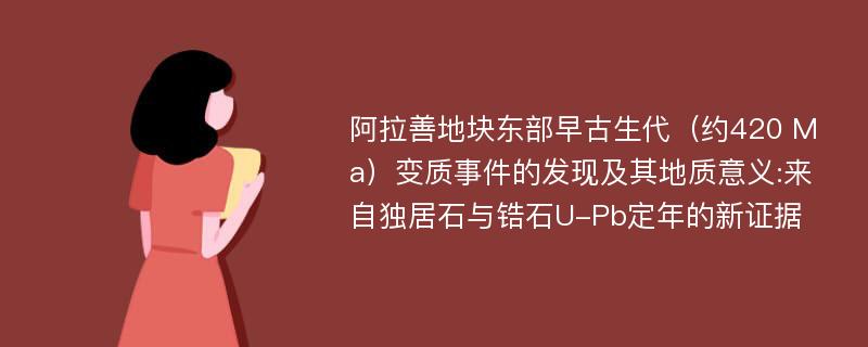 阿拉善地块东部早古生代（约420 Ma）变质事件的发现及其地质意义:来自独居石与锆石U-Pb定年的新证据