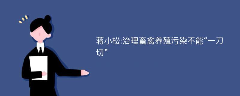 蒋小松:治理畜禽养殖污染不能“一刀切”