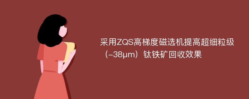 采用ZQS高梯度磁选机提高超细粒级（-38μm）钛铁矿回收效果