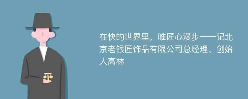 在快的世界里，唯匠心漫步——记北京老银匠饰品有限公司总经理、创始人高林