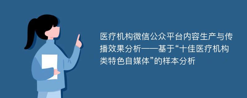 医疗机构微信公众平台内容生产与传播效果分析——基于“十佳医疗机构类特色自媒体”的样本分析