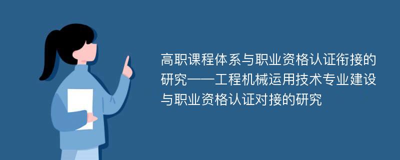 高职课程体系与职业资格认证衔接的研究——工程机械运用技术专业建设与职业资格认证对接的研究