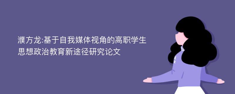 濮方龙:基于自我媒体视角的高职学生思想政治教育新途径研究论文