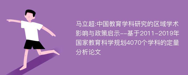 马立超:中国教育学科研究的区域学术影响与政策启示--基于2011-2019年国家教育科学规划4070个学科的定量分析论文