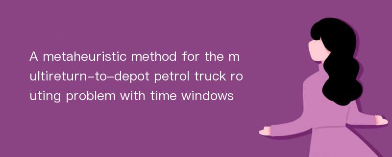 A metaheuristic method for the multireturn-to-depot petrol truck routing problem with time windows