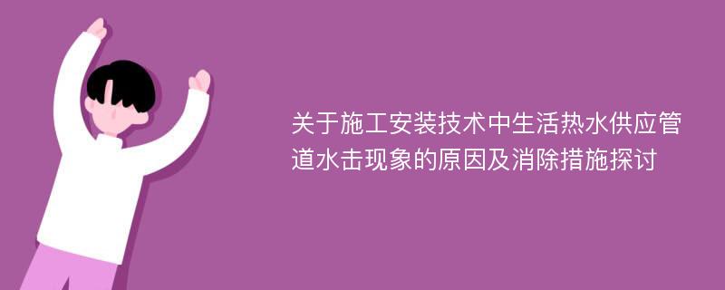 关于施工安装技术中生活热水供应管道水击现象的原因及消除措施探讨