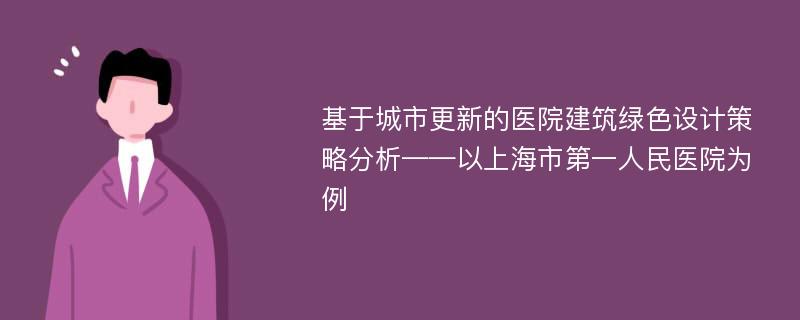 基于城市更新的医院建筑绿色设计策略分析——以上海市第一人民医院为例