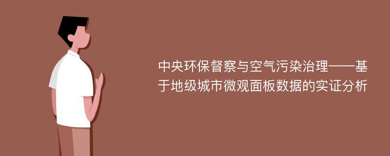 中央环保督察与空气污染治理——基于地级城市微观面板数据的实证分析