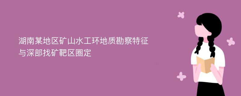 湖南某地区矿山水工环地质勘察特征与深部找矿靶区圈定