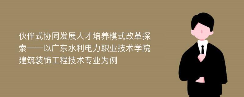 伙伴式协同发展人才培养模式改革探索——以广东水利电力职业技术学院建筑装饰工程技术专业为例