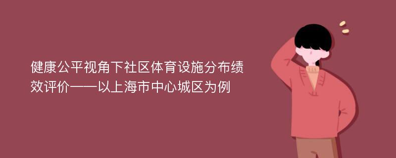 健康公平视角下社区体育设施分布绩效评价——以上海市中心城区为例