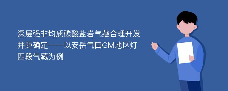 深层强非均质碳酸盐岩气藏合理开发井距确定——以安岳气田GM地区灯四段气藏为例