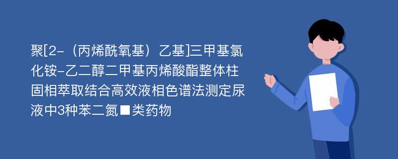 聚[2-（丙烯酰氧基）乙基]三甲基氯化铵-乙二醇二甲基丙烯酸酯整体柱固相萃取结合高效液相色谱法测定尿液中3种苯二氮■类药物