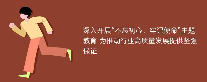 深入开展“不忘初心、牢记使命”主题教育 为推动行业高质量发展提供坚强保证