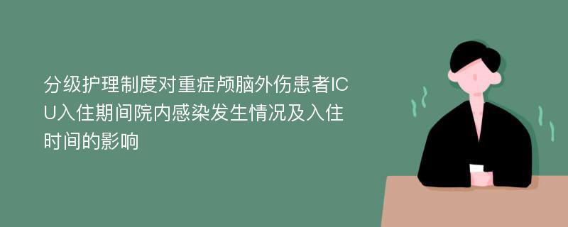 分级护理制度对重症颅脑外伤患者ICU入住期间院内感染发生情况及入住时间的影响