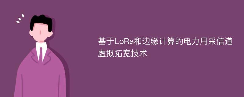 基于LoRa和边缘计算的电力用采信道虚拟拓宽技术