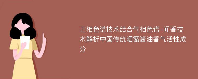 正相色谱技术结合气相色谱-闻香技术解析中国传统晒露酱油香气活性成分