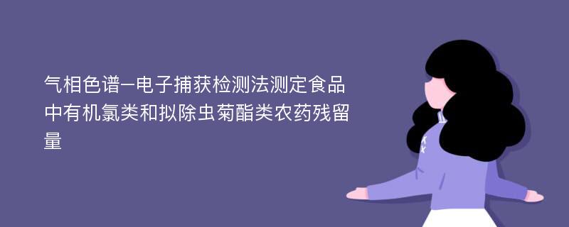 气相色谱–电子捕获检测法测定食品中有机氯类和拟除虫菊酯类农药残留量