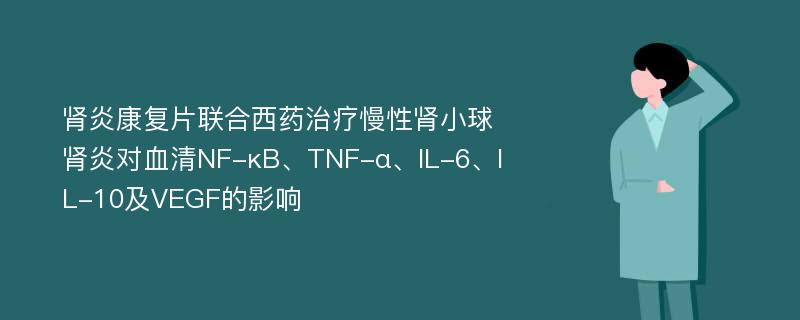 肾炎康复片联合西药治疗慢性肾小球肾炎对血清NF-κB、TNF-α、IL-6、IL-10及VEGF的影响