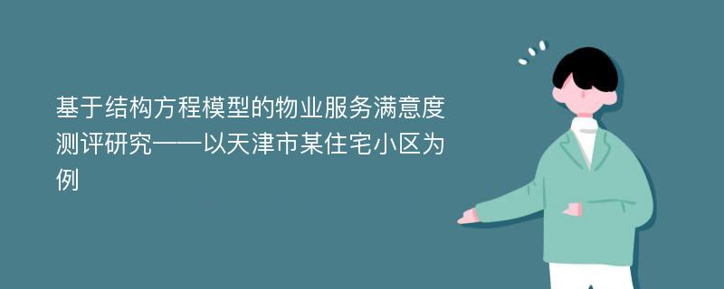 基于结构方程模型的物业服务满意度测评研究——以天津市某住宅小区为例