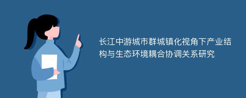 长江中游城市群城镇化视角下产业结构与生态环境耦合协调关系研究