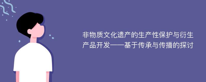 非物质文化遗产的生产性保护与衍生产品开发——基于传承与传播的探讨