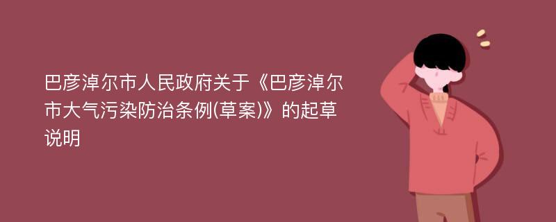 巴彦淖尔市人民政府关于《巴彦淖尔市大气污染防治条例(草案)》的起草说明